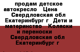 продам детское автокресло › Цена ­ 3 000 - Свердловская обл., Екатеринбург г. Дети и материнство » Коляски и переноски   . Свердловская обл.,Екатеринбург г.